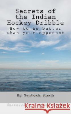 Secrets of the Indian Hockey Dribble: How to be better than your opponent Singh, Santokh 9781481051552 Createspace
