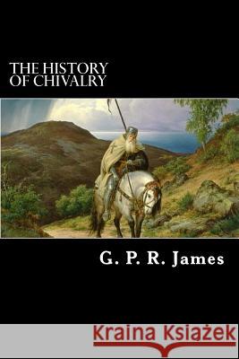 The History of Chivalry G. P. R. James Alex Struik 9781481053990 Createspace