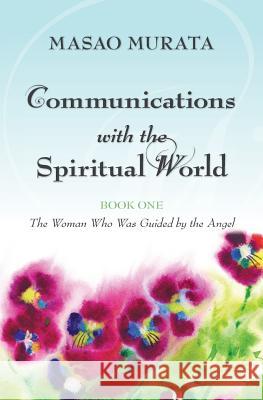 Communications with the Spiritual World, Book One: The Woman Who Was Guided by the Angel Masao Murata 9781481054324 Createspace