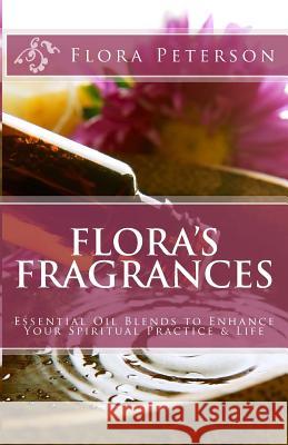 Flora's Fragrances: Essential Oil Blends to Enhance Your Spiritual Practice & Life Flora Peterson 9781481054614 