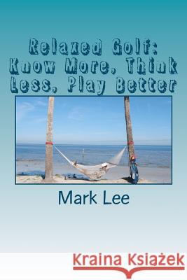 Relaxed Golf: Know More, Think Less, Play Better Mark Lee 9781481056625