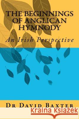 The Beginnings of Anglican Hymnody: An Irish Perspective Dr David Baxter 9781481063968