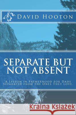 Separate But Not Absent: A Lesson in Fatherhood for Dads Separated from the Ones They Love. David Hooton 9781481064019 Createspace Independent Publishing Platform