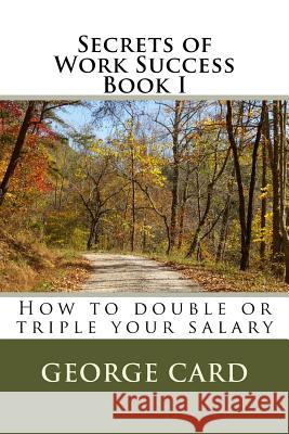 Secrets of Work Success: How to double or triple your salary Card, George 9781481072687 Createspace