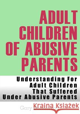 Adult Children of Abusive Parents: Understanding For Adult Children That Suffered Under Abusive Parents Sandalson, Gary 9781481075299 Createspace