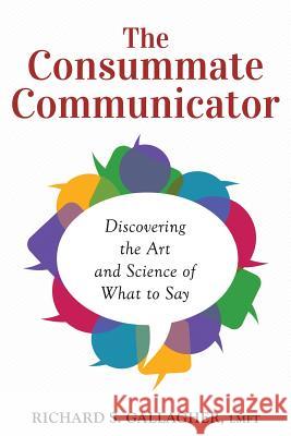 The Consummate Communicator: Discovering the Art and Science of What to Say Richard S. Gallaghe 9781481083782 Createspace