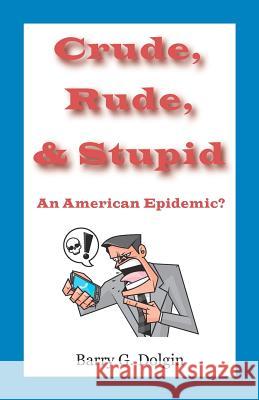 Crude, Rude, and Stupid: An American Epidemic? Barry G. Dolgin 9781481086417 Createspace