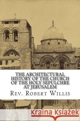 The Architectural History of the Church of the Holy Sepulchre at Jerusalem Rev Robert Willi 9781481087988 Createspace