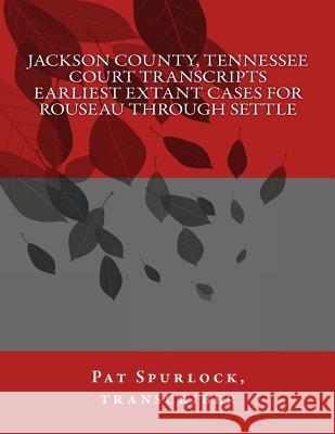 Jackson County, Tennessee Court Transcripts: Earliest Extant Cases For Rouseau Through Settle Spurlock, Pat 9781481089647 Createspace