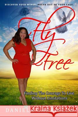 Fly Free: Finding the Courage to Live without Limitations Gabrielle, Daniela 9781481092531 Createspace