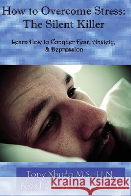 How to Overcome Stress: The Silent Killer: Learn How to Conquer Fear, Anxiety, & Depression Tony Xhud 9781481096904 Createspace