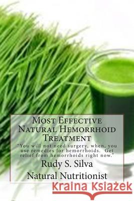 Most Effective Natural Hemorrhoid Treatment: You will not need surgery, when, you use remedies for hemorrhoids. Get relief from hemorrhoids right now. Silva, Rudy S. 9781481101998