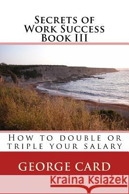 Secrets of Work Success 3: How to double of triple your salary Card, George 9781481104883 Createspace
