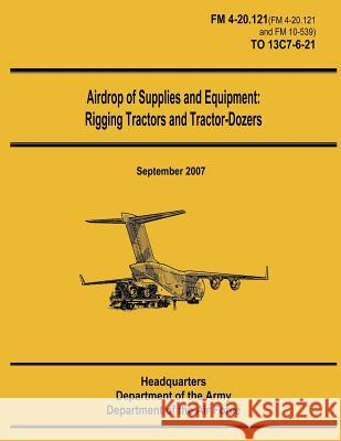 Airdrop of Supplies and Equipment: Rigging Tractors and Tractor-Dozers (FM 4-20.121 / TO 13C7-6-21) Air Force, Department of the 9781481105910 Createspace
