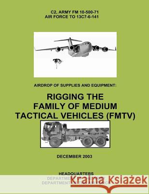 Airdrop of Supplies and Equipment: Rigging the Family of Medium Tactical Vehicles (FMTV) (C2, FM 10-500-71 / TO 13C7-6-141) Air Force, Department of the 9781481105996 Createspace