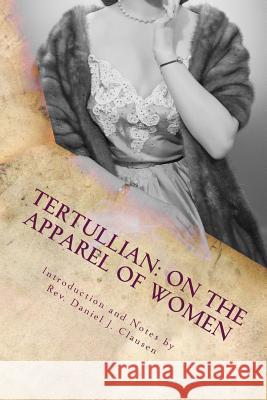 Tertullian: On the Apparel of Women Tertullian                               Rev Daniel J. Clausen 9781481106009 Createspace