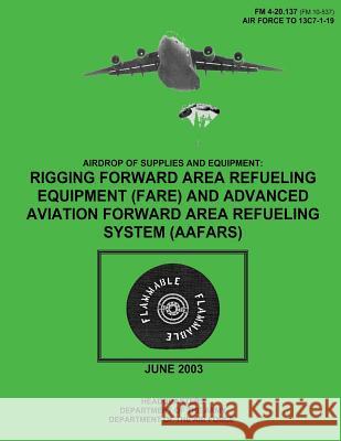 Airdrop of Supplies and Equipment: Rigging Forward Area Refueling Equipment (FARE) and Advanced Aviation Forward Area Refueling System (AAFARS) (FM 4- Air Force, Department of the 9781481106061 Createspace