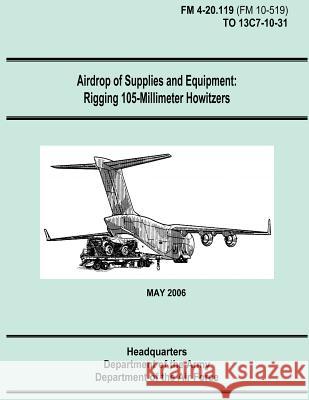 Airdrop of Supplies and Equipment: Rigging 105-Millimeter Howitzers (FM 4-20.119 / TO 13C7-10-31) Air Force, Department of the 9781481106276 Createspace