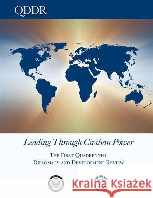 Leading Through Civilian Power: The First Quadrennial Diplomacy and Development Review - 2010 U. S. Department of State U. S. Agency of Internation Development U. S. Agency of Internation Development 9781481107563 Createspace