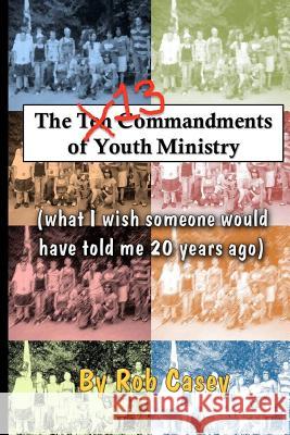 The 13 Commandments of Youth Ministry: What I wish someone would have told me 20 years ago. Casey, Rob 9781481109307