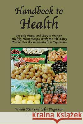 Handbook to Health: Includes Menus and Easy to Prepare, Healthy, Tasty Recipes Everyone Will Enjoy, Whether You Are an Omnivore or Vegetar Vivian Rice Edie Wogaman Julia L. Wright 9781481114226 Createspace