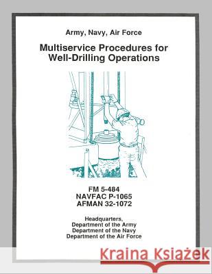 Multiservice Procedures for Well-Drilling Operations (FM 5-484 / NAVFAC P-1065 / AFMAN 32-1072) Navy, Department Of the 9781481114615 Createspace