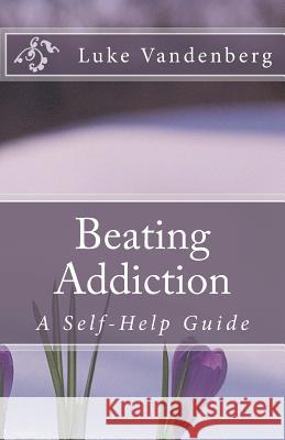 Beating Addiction: A Self-Help Guide Luke Vandenberg 9781481116145 Createspace