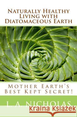 Naturally Healthy Living with Diatomaceous Earth: You, your home, and your pets can be healthier using Mother Earth's Best Kept Secret! Nicholas Ph. D., L. a. 9781481116794 Createspace