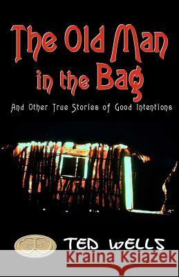 The Old Man in the Bag: and other true stories of good intentions Wells, Ted 9781481118101 Createspace