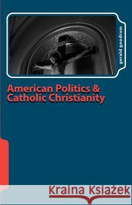 American Politics and Catholic Christianity: Issues of Conscience and Defined Moral Doctrine Gerald Goodrum 9781481118965 Createspace Independent Publishing Platform