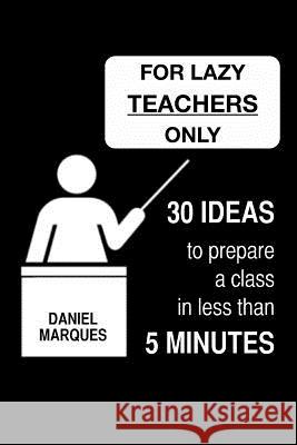 For Lazy Teachers Only: 30 Ideas to Prepare a Class in Less than 5 Minutes Marques, Daniel 9781481119405 Createspace