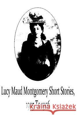 Lucy Maud Montgomery Short Stories, 1905 To 1906 Montgomery, Lucy Maud 9781481119733 Createspace