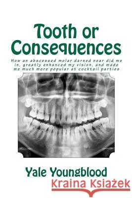 Tooth or Consequences: How an abscessed molar darned near did me in, greatly enhanced my vision, and made me much more popular at cocktail pa Youngblood, Yale 9781481122290