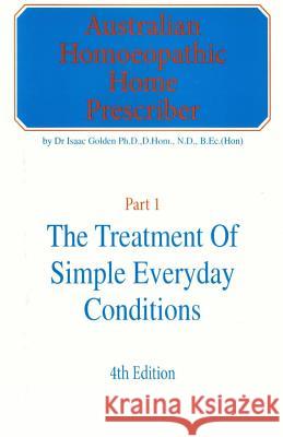 Australian Homeopathic Home Prescriber: Part 1: The Treatment of Simple Everyday Conditions Isaac Golden 9781481125598 Createspace Independent Publishing Platform