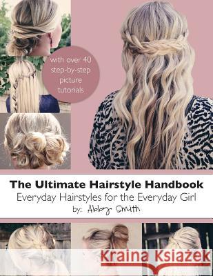 The Ultimate Hairstyle Handbook: Everyday Hairstyles for the Everyday Girl Abby Smith 9781481127165