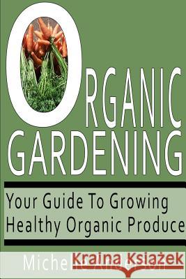 Organic Gardening: Your Guide to Growing Healthy Organic Produce Michelle Anderson 9781481131681 Createspace