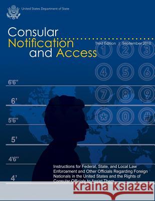 Consular Notification and Access - Third Edition, September 2010: Instructions for Federal, State, and Local Law Enforcement and Other Officials Regar U. S. Department of State 9781481132442 Createspace