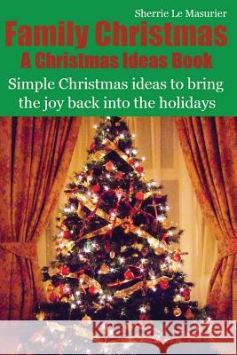 Family Christmas: Simple Christmas ideas to bring the joy back into the holidays Le Masurier, Sherrie 9781481134019 Createspace