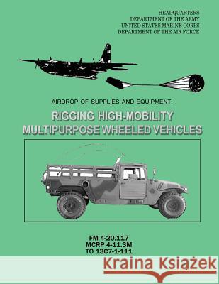 Airdrop of Supplies and Equipment: Rigging High-Mobility Multipurpose Wheeled Vehicles (HMMWV) (FM 4-20.117 / MCRP 4-11.3M / TO 13C7-1-111) Corps, U. S. Marine 9781481134705 Createspace
