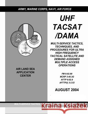 UHF Tacsat/Dama: Multi-Service Tactics, Techniques, and Procedures for Ultra High Frequency Tactical Satellite and Demand Assigned Mult U. S. Army Training an Doctrin Marine Corps Combat Development Command Navy Warfare Development Command 9781481135115 Createspace