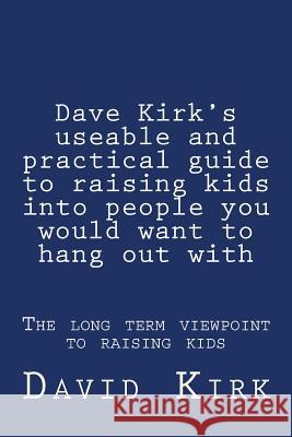 Dave Kirk's useable and practical guide to raising kids into people you would want to hang out with: The long term viewpoint to raising kids Kirk, David 9781481136990