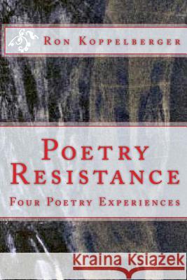 Poetry Resistance: Four Poetry Experiences Ron W. Koppelberger 9781481137058 Createspace