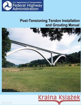 Federal Highway Administration Post-Tensioning Tendon Installation and Grouting Manual U. S. Department of Transportation Federal Highway Administration 9781481140126 Createspace