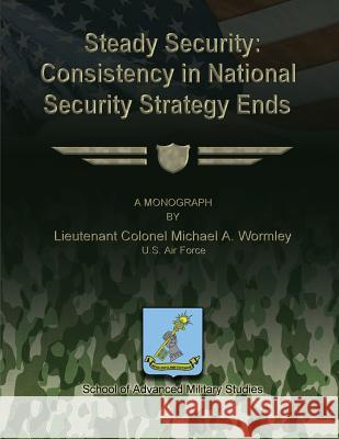 Steady Security: Consistency in National Security Strategy Ends U. S. Air Force Lieutenant Colo Wormley U. S. Air Force Lieutenant Colo Wormley School Of Advanced Military Studies 9781481140379 Createspace