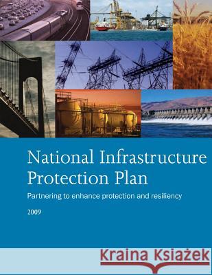 National Infrastructure Protection Plan: Partnering to Enhance Protection and Resiliency U. S. Department of Homeland Security 9781481142106 Createspace