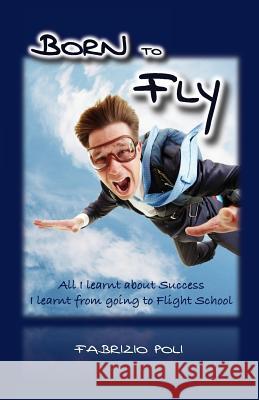 Born to Fly: What I Learnt About Success at Flight School Poli, Fabrizio 9781481142380 Createspace