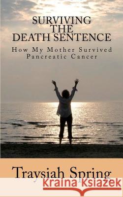 Surviving The Death Sentence: How My Mother Survived Pancreatic Cancer Spring, Traysiah 9781481145107 Createspace