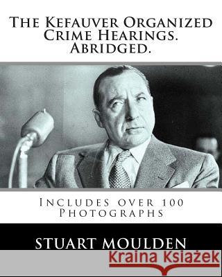 The Kefauver Organized Crime Hearings. Abridged. Stuart Moulden 9781481145718 Createspace