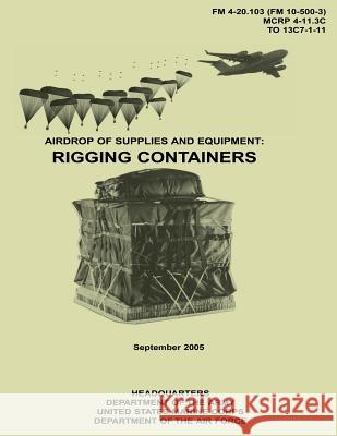 Airdrop of Supplies and Equipment: Rigging Containers (FM 4-20.103 / MCRP 4-11.3C / TO 13C7-1-11) Corps, U. S. Marine 9781481146654 Createspace