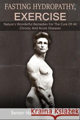 Fasting - Hydropathy - Exercise: Nature's Wonderful Remedies For The Cure Of All Chronic And Acute Diseases (Original Version Restored) Oswald M. D., Felix 9781481148795 Createspace